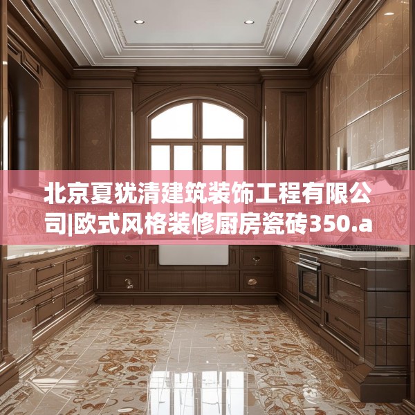 北京夏犹清建筑装饰工程有限公司|欧式风格装修厨房瓷砖350.a226b227c230fgy.237wew