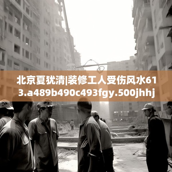北京夏犹清|装修工人受伤风水613.a489b490c493fgy.500jhhj