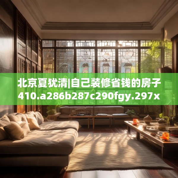 北京夏犹清|自己装修省钱的房子410.a286b287c290fgy.297xczxv