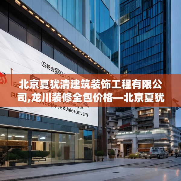 北京夏犹清建筑装饰工程有限公司,龙川装修全包价格—北京夏犹清建筑装饰工程有限公司166.a42b43c46fgy.53htyj