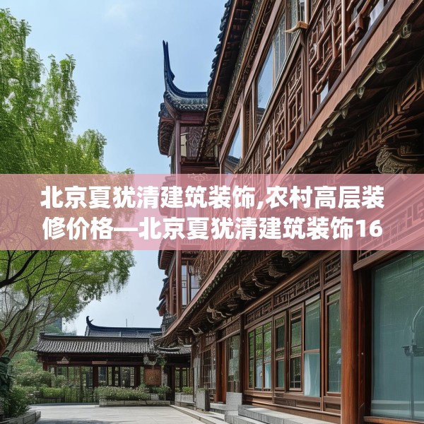 北京夏犹清建筑装饰,农村高层装修价格—北京夏犹清建筑装饰166.a42b43c46fgy.53htyj