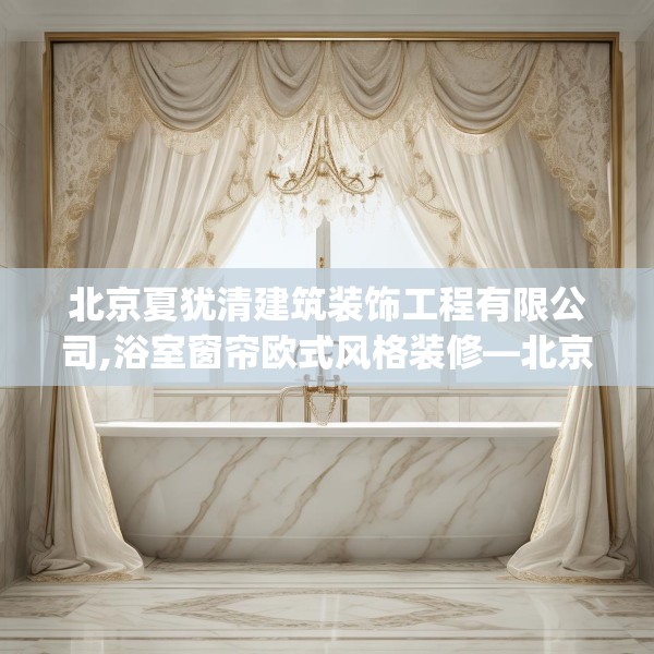 北京夏犹清建筑装饰工程有限公司,浴室窗帘欧式风格装修—北京夏犹清建筑装饰工程有限公司421.a297b298c301fgy.308fdsfds
