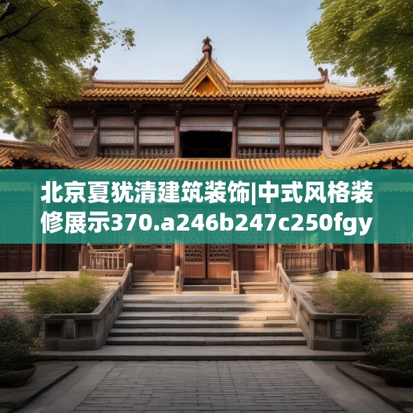 北京夏犹清建筑装饰|中式风格装修展示370.a246b247c250fgy.257sdA