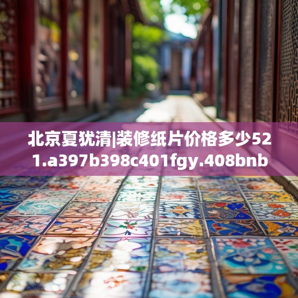 北京夏犹清|装修纸片价格多少521.a397b398c401fgy.408bnbn