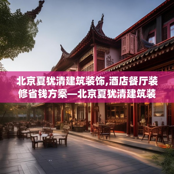 北京夏犹清建筑装饰,酒店餐厅装修省钱方案—北京夏犹清建筑装饰524.a400b401c404fgy.41176662