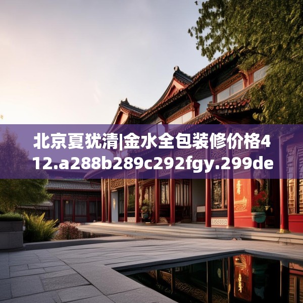 北京夏犹清|金水全包装修价格412.a288b289c292fgy.299dewqe