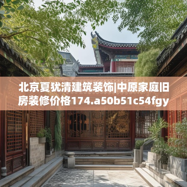 北京夏犹清建筑装饰|中原家庭旧房装修价格174.a50b51c54fgy.61lkjl