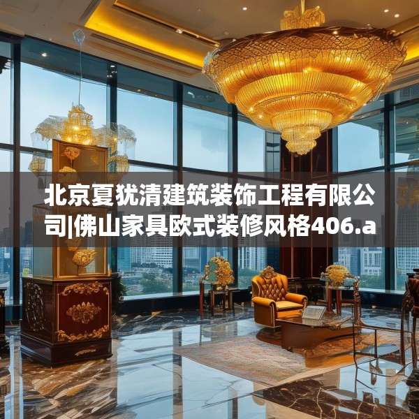 北京夏犹清建筑装饰工程有限公司|佛山家具欧式装修风格406.a282b283c286fgy.293sdA