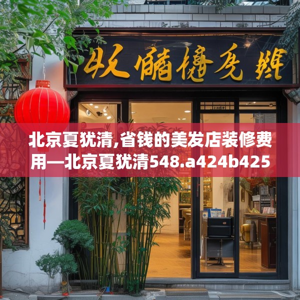 北京夏犹清,省钱的美发店装修费用—北京夏犹清548.a424b425c428fgy.435wew