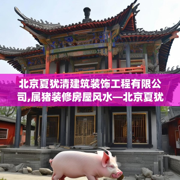 北京夏犹清建筑装饰工程有限公司,属猪装修房屋风水—北京夏犹清建筑装饰工程有限公司474.a350b351c354fgy.361dsfds