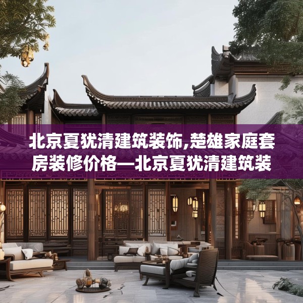 北京夏犹清建筑装饰,楚雄家庭套房装修价格—北京夏犹清建筑装饰613.a489b490c493fgy.500jhhj