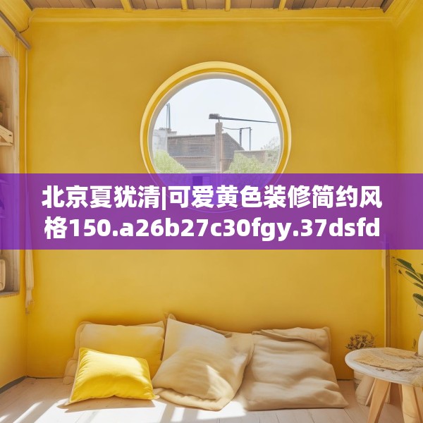 北京夏犹清|可爱黄色装修简约风格150.a26b27c30fgy.37dsfds