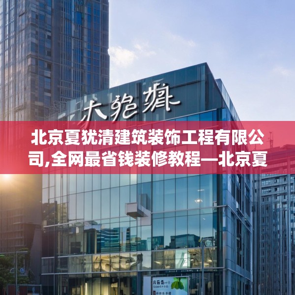 北京夏犹清建筑装饰工程有限公司,全网最省钱装修教程—北京夏犹清建筑装饰工程有限公司504.a380b381c384fgy.391nbn