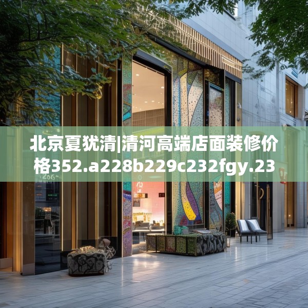 北京夏犹清|清河高端店面装修价格352.a228b229c232fgy.239sdA