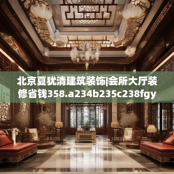 北京夏犹清建筑装饰|会所大厅装修省钱358.a234b235c238fgy.245dewqe