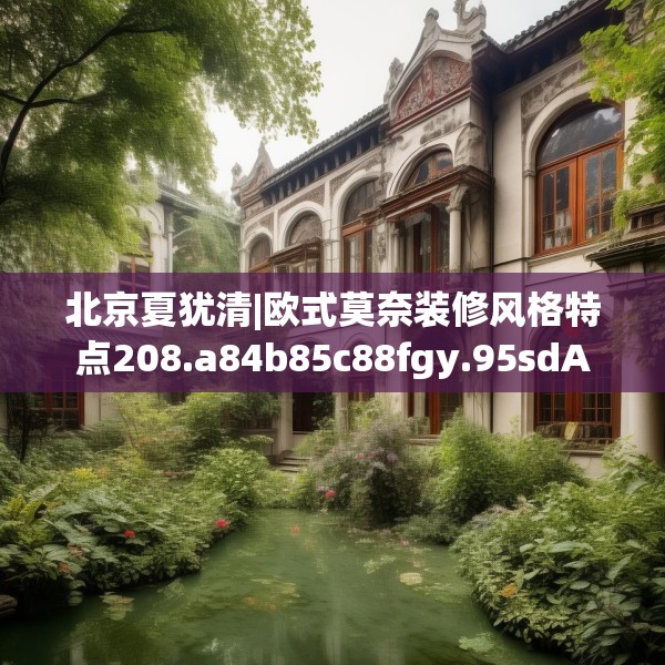 北京夏犹清|欧式莫奈装修风格特点208.a84b85c88fgy.95sdA