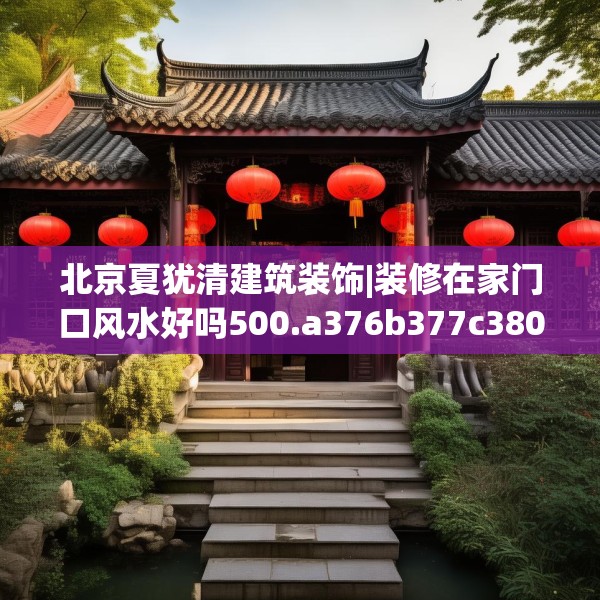 北京夏犹清建筑装饰|装修在家门口风水好吗500.a376b377c380fgy.387xczxv