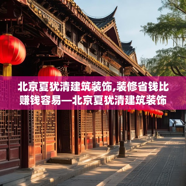 北京夏犹清建筑装饰,装修省钱比赚钱容易—北京夏犹清建筑装饰434.a310b311c314fgy.32176667
