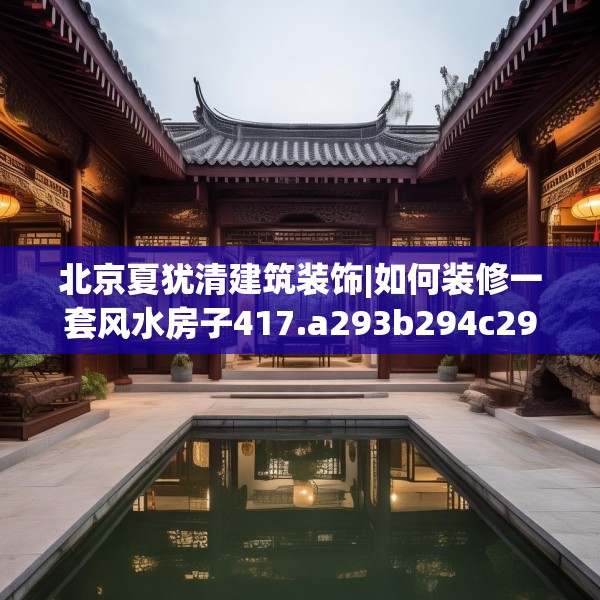 北京夏犹清建筑装饰|如何装修一套风水房子417.a293b294c297fgy.304uyk