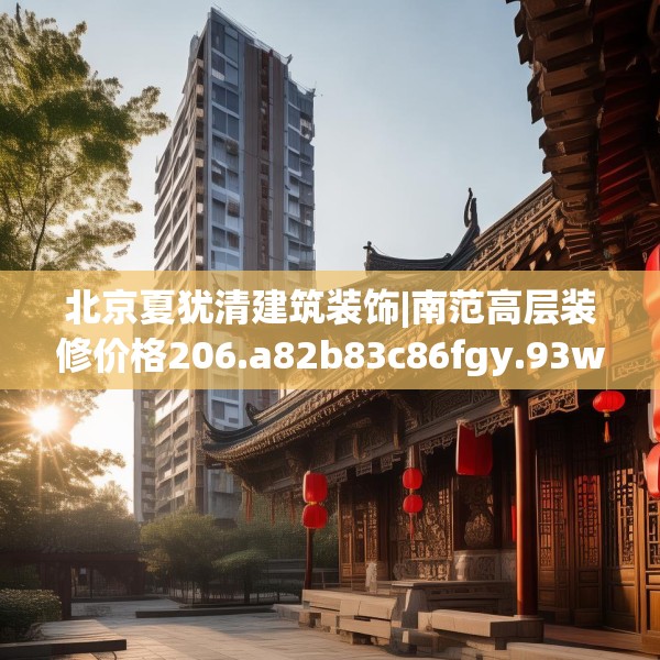 北京夏犹清建筑装饰|南范高层装修价格206.a82b83c86fgy.93wew