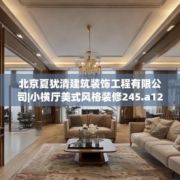 北京夏犹清建筑装饰工程有限公司|小横厅美式风格装修245.a121b122c125fgy.132cvcx