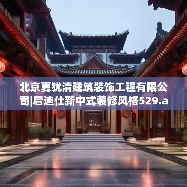 北京夏犹清建筑装饰工程有限公司|启迪仕新中式装修风格529.a405b406c409fgy.416fdsfds