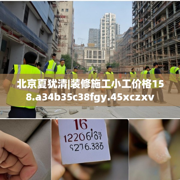 北京夏犹清|装修施工小工价格158.a34b35c38fgy.45xczxv