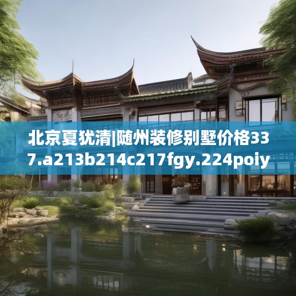 北京夏犹清|随州装修别墅价格337.a213b214c217fgy.224poiy