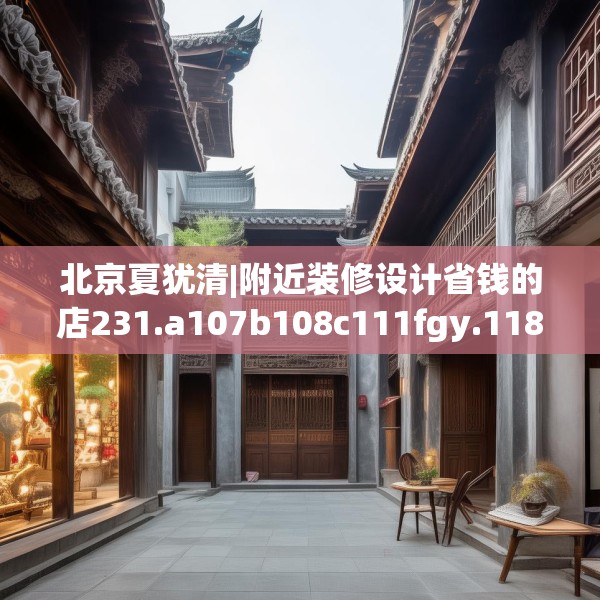北京夏犹清|附近装修设计省钱的店231.a107b108c111fgy.118fhsg
