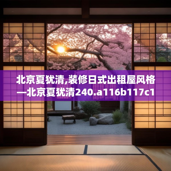 北京夏犹清,装修日式出租屋风格—北京夏犹清240.a116b117c120fgy.127dsfds