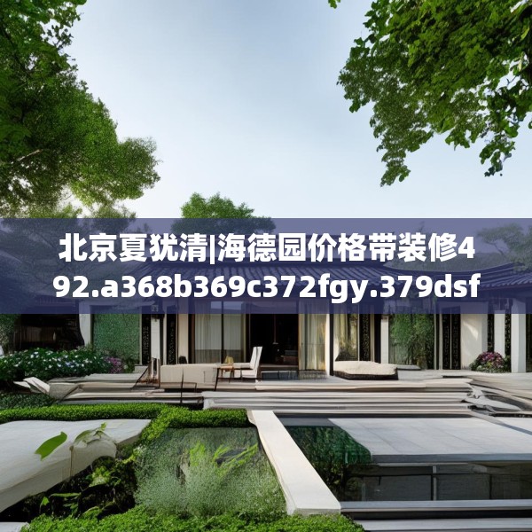 北京夏犹清|海德园价格带装修492.a368b369c372fgy.379dsfds