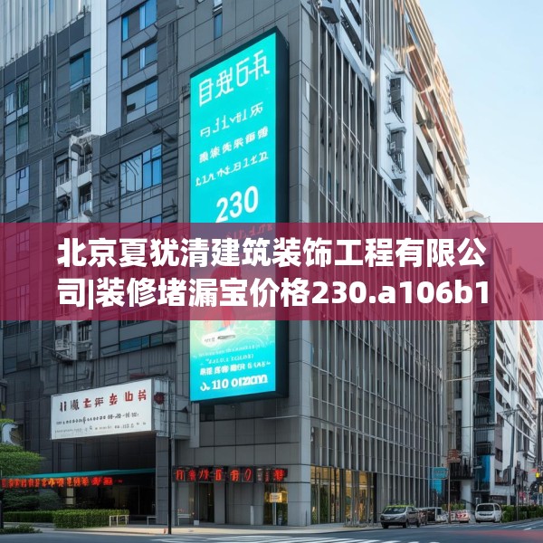 北京夏犹清建筑装饰工程有限公司|装修堵漏宝价格230.a106b107c110fgy.117xczxv