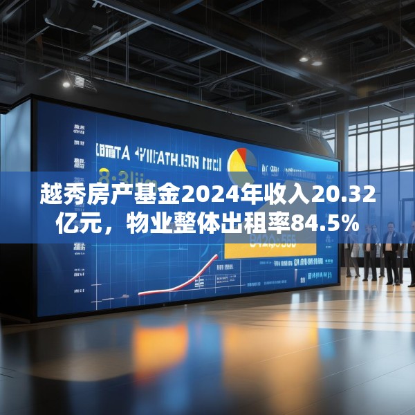越秀房产基金2024年收入20.32亿元，物业整体出租率84.5%