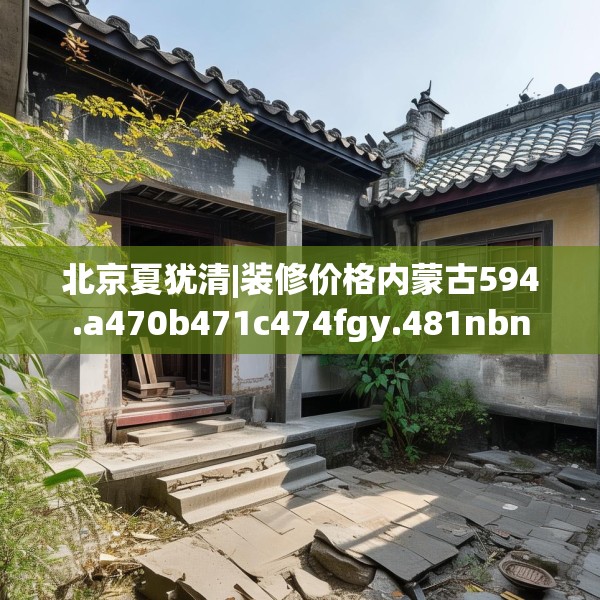北京夏犹清|装修价格内蒙古594.a470b471c474fgy.481nbn