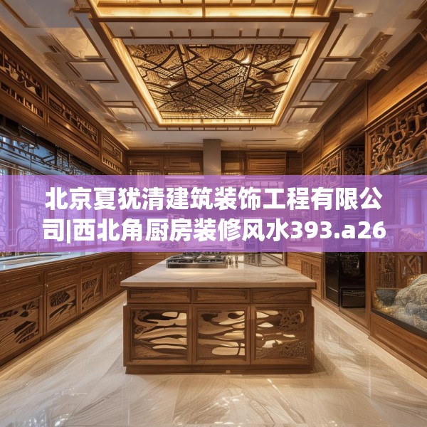 北京夏犹清建筑装饰工程有限公司|西北角厨房装修风水393.a269b270c273fgy.280fhsg