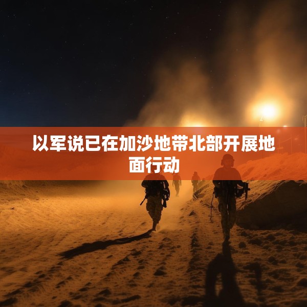 以军说已在加沙地带北部开展地面行动