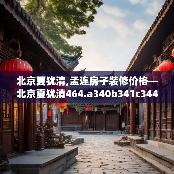 北京夏犹清,孟连房子装修价格—北京夏犹清464.a340b341c344fgy.351xczxv
