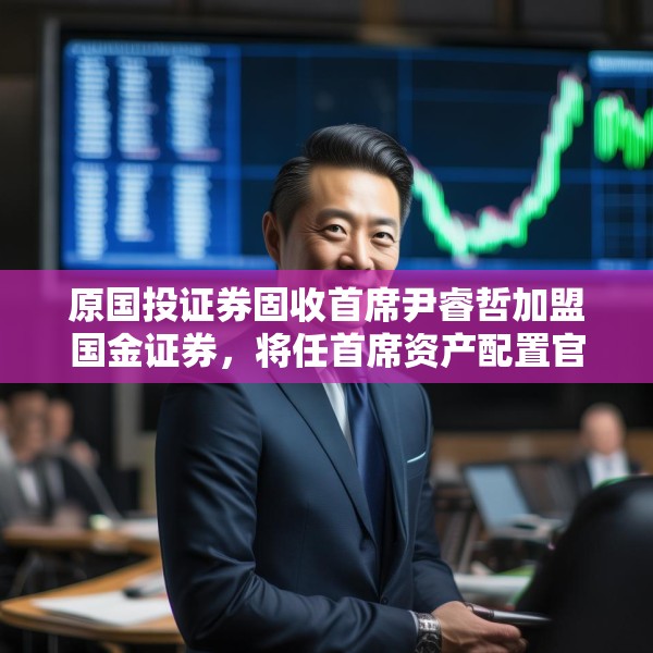 原国投证券固收首席尹睿哲加盟国金证券，将任首席资产配置官