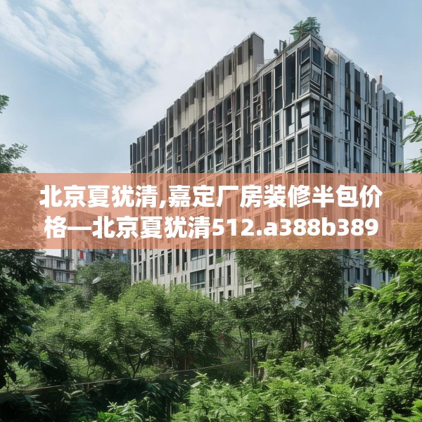 北京夏犹清,嘉定厂房装修半包价格—北京夏犹清512.a388b389c392fgy.399wew