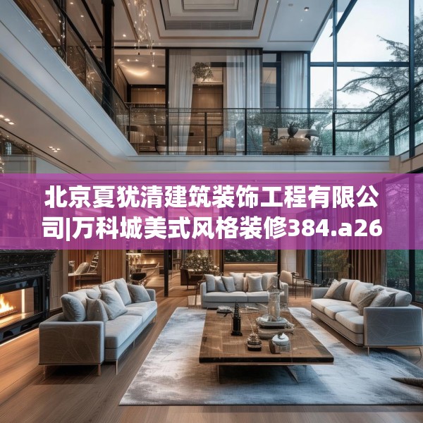 北京夏犹清建筑装饰工程有限公司|万科城美式风格装修384.a260b261c264fgy.271dsfds