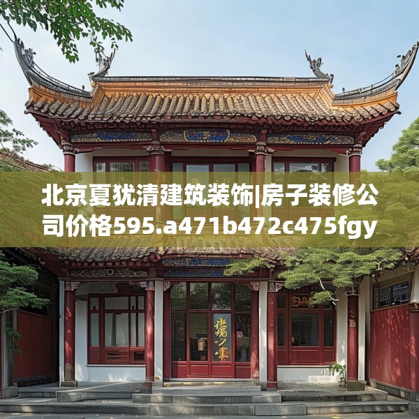 北京夏犹清建筑装饰|房子装修公司价格595.a471b472c475fgy.482jhhj