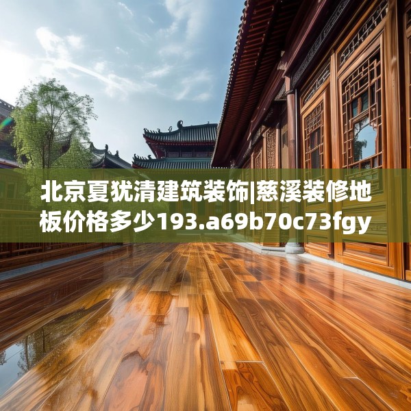 北京夏犹清建筑装饰|慈溪装修地板价格多少193.a69b70c73fgy.80poiy