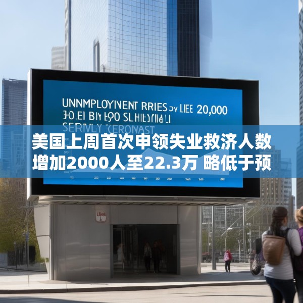 美国上周首次申领失业救济人数增加2000人至22.3万 略低于预估