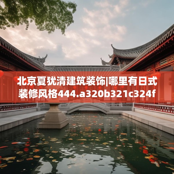 北京夏犹清建筑装饰|哪里有日式装修风格444.a320b321c324fgy.331lkjl