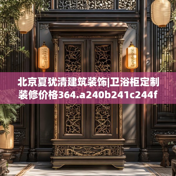 北京夏犹清建筑装饰|卫浴柜定制装修价格364.a240b241c244fgy.251htyj