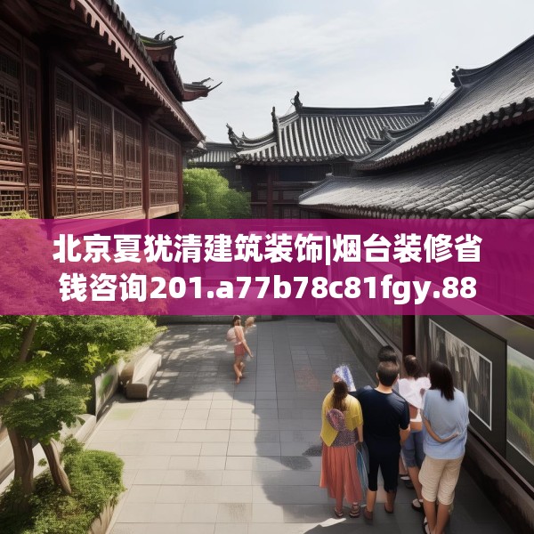 北京夏犹清建筑装饰|烟台装修省钱咨询201.a77b78c81fgy.88uyk