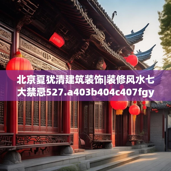 北京夏犹清建筑装饰|装修风水七大禁忌527.a403b404c407fgy.414fds