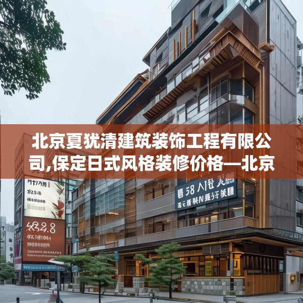 北京夏犹清建筑装饰工程有限公司,保定日式风格装修价格—北京夏犹清建筑装饰工程有限公司438.a314b315c318fgy.325dsfds