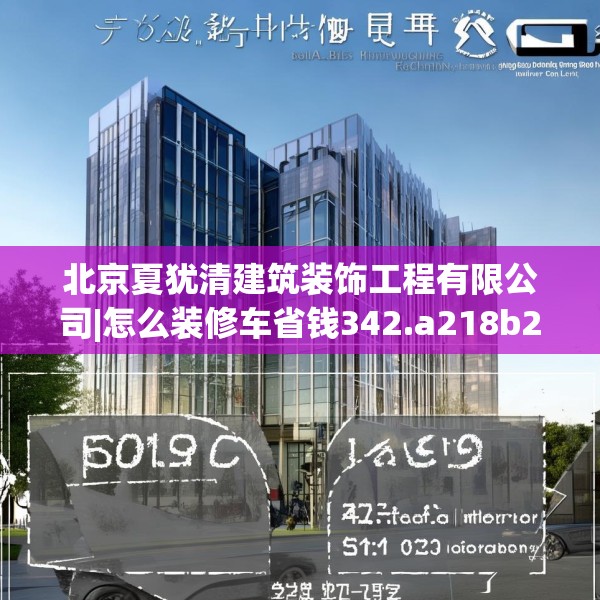 北京夏犹清建筑装饰工程有限公司|怎么装修车省钱342.a218b219c222fgy.229nbn