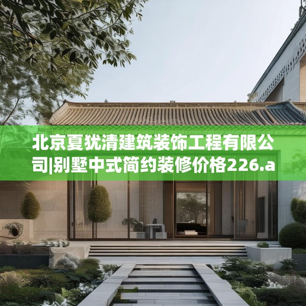 北京夏犹清建筑装饰工程有限公司|别墅中式简约装修价格226.a102b103c106fgy.113sdA
